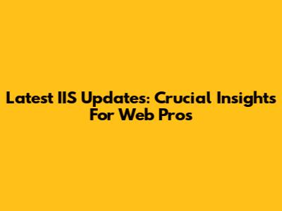 Latest IIS Updates: Crucial Insights For Web Pros