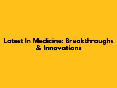 Latest In Medicine: Breakthroughs & Innovations