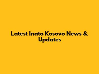 Latest Inato Kosovo News & Updates