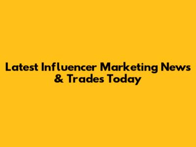 Latest Influencer Marketing News & Trades Today