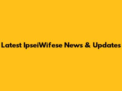 Latest IpseiWifese News & Updates
