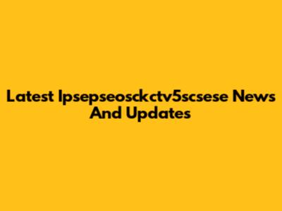 Latest Ipsepseosckctv5scsese News And Updates