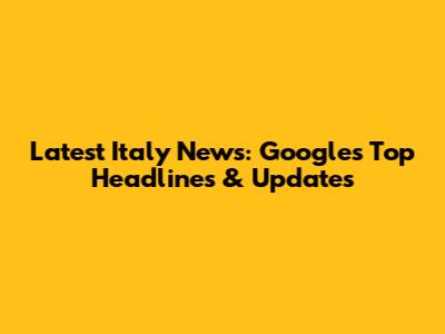 Latest Italy News: Google's Top Headlines & Updates