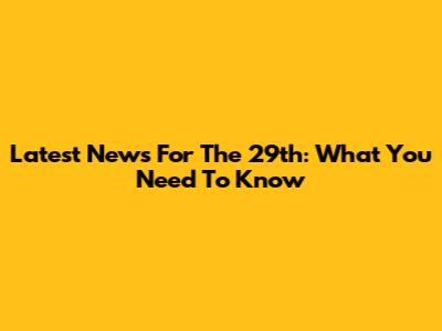 Latest News For The 29th: What You Need To Know