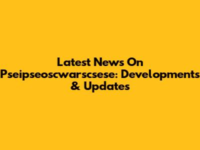 Latest News On Pseipseoscwarscsese: Developments & Updates