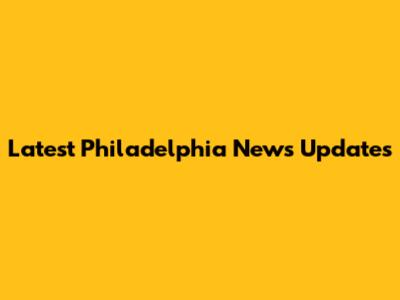 Latest Philadelphia News Updates