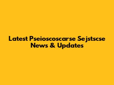 Latest Pseioscoscarse Sejstscse News & Updates