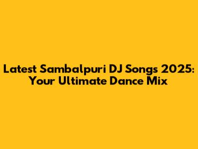 Latest Sambalpuri DJ Songs 2025: Your Ultimate Dance Mix