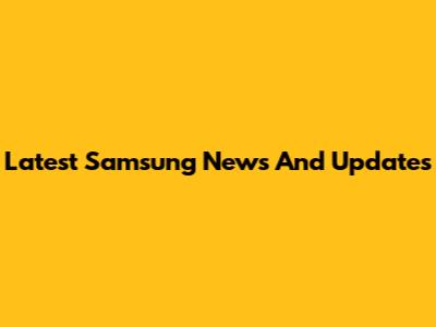 Latest Samsung News And Updates