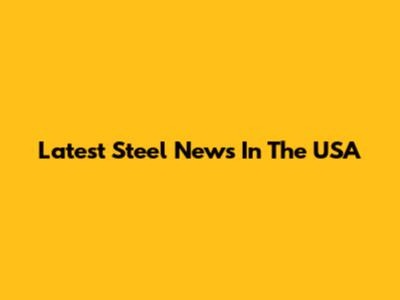 Latest Steel News In The USA