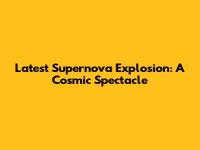 Latest Supernova Explosion: A Cosmic Spectacle