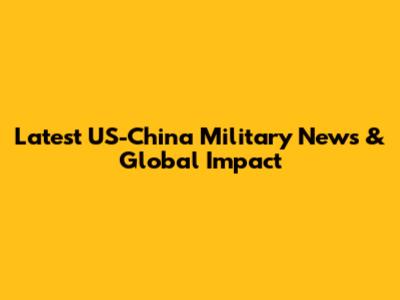 Latest US-China Military News & Global Impact