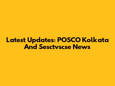 Latest Updates: POSCO Kolkata And Sesctvscse News
