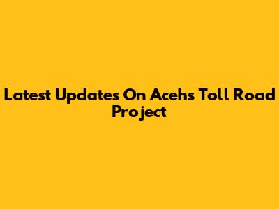 Latest Updates On Aceh's Toll Road Project