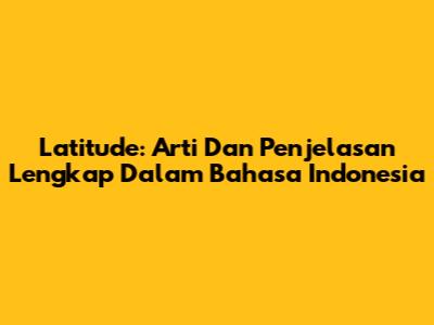 Latitude: Arti Dan Penjelasan Lengkap Dalam Bahasa Indonesia