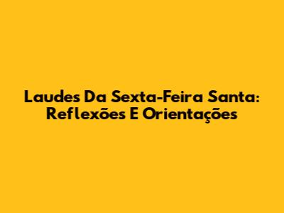 Laudes Da Sexta-Feira Santa: Reflexões E Orientações
