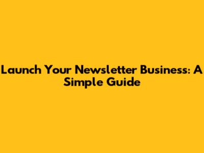 Launch Your Newsletter Business: A Simple Guide