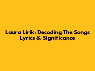 Laura Lirik: Decoding The Song's Lyrics & Significance