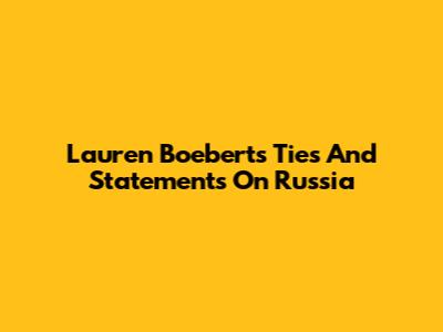 Lauren Boebert's Ties And Statements On Russia
