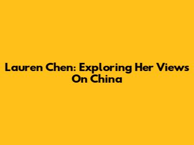Lauren Chen: Exploring Her Views On China