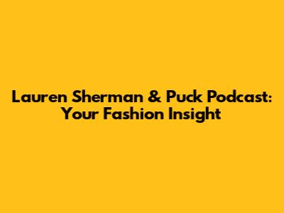 Lauren Sherman & Puck Podcast: Your Fashion Insight