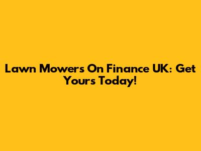 Lawn Mowers On Finance UK: Get Yours Today!