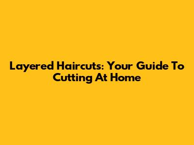 Layered Haircuts: Your Guide To Cutting At Home