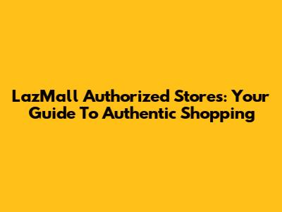 LazMall Authorized Stores: Your Guide To Authentic Shopping