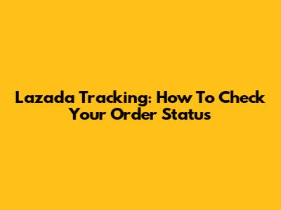 Lazada Tracking: How To Check Your Order Status