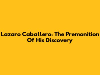 Lazaro Caballero: The Premonition Of His Discovery