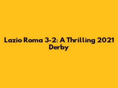 Lazio Roma 3-2: A Thrilling 2021 Derby