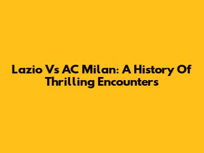 Lazio Vs AC Milan: A History Of Thrilling Encounters