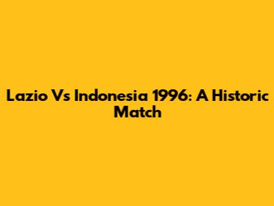Lazio Vs Indonesia 1996: A Historic Match
