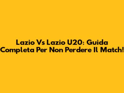 Lazio Vs Lazio U20: Guida Completa Per Non Perdere Il Match!