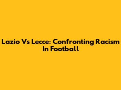 Lazio Vs Lecce: Confronting Racism In Football
