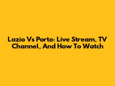 Lazio Vs Porto: Live Stream, TV Channel, And How To Watch