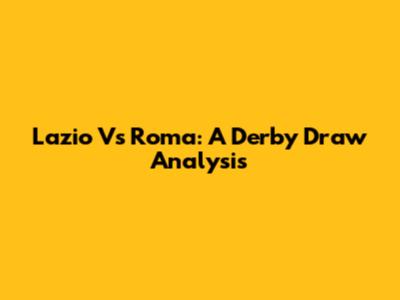 Lazio Vs Roma: A Derby Draw Analysis