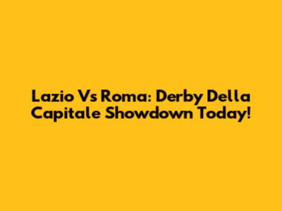 Lazio Vs Roma: Derby Della Capitale Showdown Today!