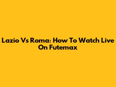Lazio Vs Roma: How To Watch Live On Futemax