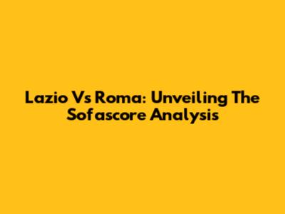 Lazio Vs Roma: Unveiling The Sofascore Analysis