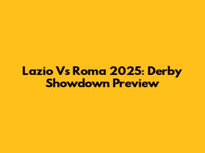 Lazio Vs Roma 2025: Derby Showdown Preview