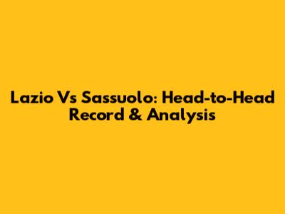 Lazio Vs Sassuolo: Head-to-Head Record & Analysis