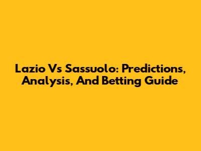 Lazio Vs Sassuolo: Predictions, Analysis, And Betting Guide