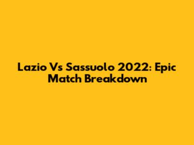 Lazio Vs Sassuolo 2022: Epic Match Breakdown