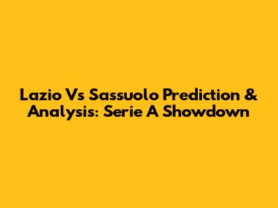 Lazio Vs Sassuolo Prediction & Analysis: Serie A Showdown