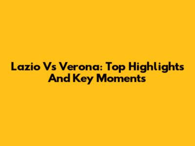 Lazio Vs Verona: Top Highlights And Key Moments