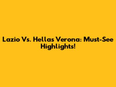 Lazio Vs. Hellas Verona: Must-See Highlights!
