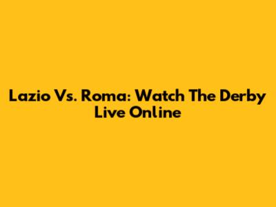 Lazio Vs. Roma: Watch The Derby Live Online