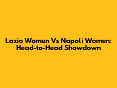 Lazio Women Vs Napoli Women: Head-to-Head Showdown