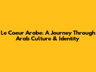 Le Coeur Arabe: A Journey Through Arab Culture & Identity